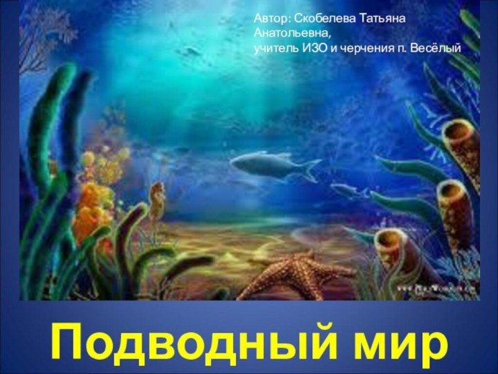 Подводный мирАвтор: Скобелева Татьяна Анатольевна, учитель ИЗО и черчения п. Весёлый