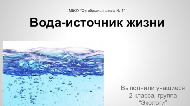 Вода-источник жизниВыполнили учащиеся 2 класса, группа “Экологи”МБОУ “Октябрьская школа № 1”