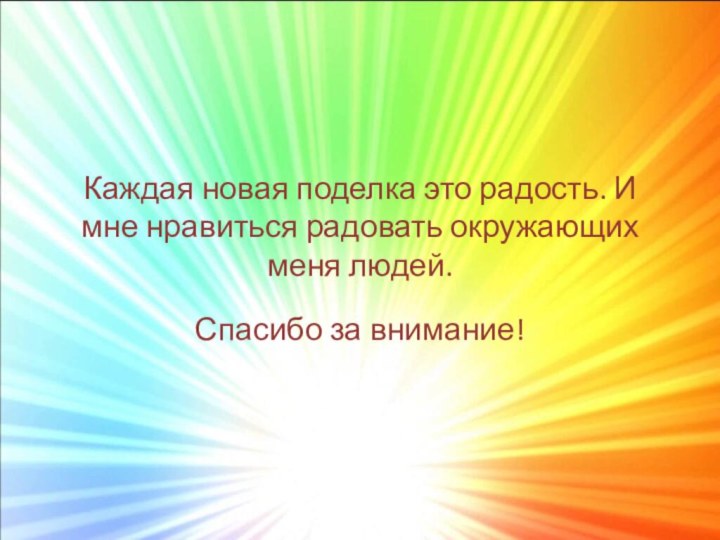 Каждая новая поделка это радость. И мне нравиться радовать окружающих меня людей.Спасибо за внимание!