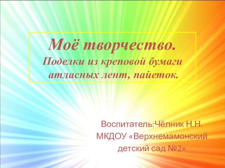 Воспитатель:Чёлник Н.Н.МКДОУ «Верхнемамонский детский сад №2»Моё творчество. Поделки из креповой бумаги  атласных лент, пайеток.