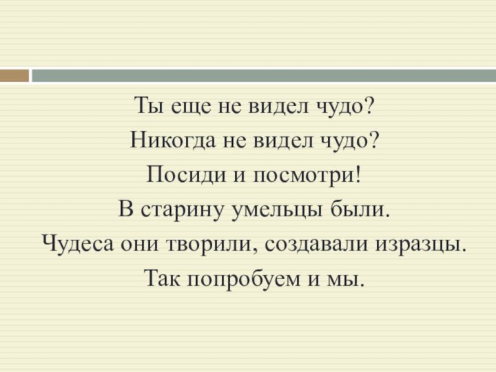 Ты еще не видел чудо?Никогда не видел чудо?Посиди и посмотри!В старину умельцы