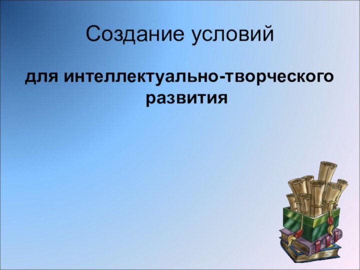 Создание условийдля интеллектуально-творческого развития