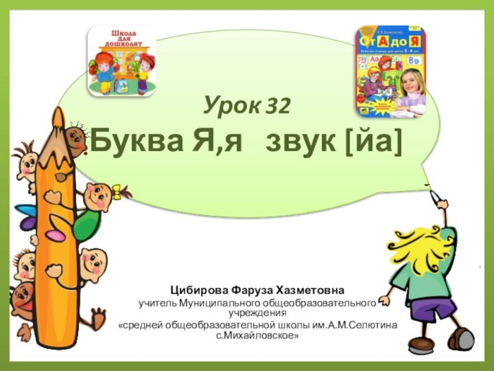 Урок 32 Буква Я,я  звук [йа]Цибирова Фаруза Хазметовнаучитель Муниципального общеобразовательного учреждения«средней общеобразовательной школы им.А.М.Селютина с.Михайловское»