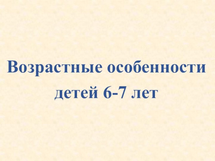 Возрастные особенности            детей 6-7 лет