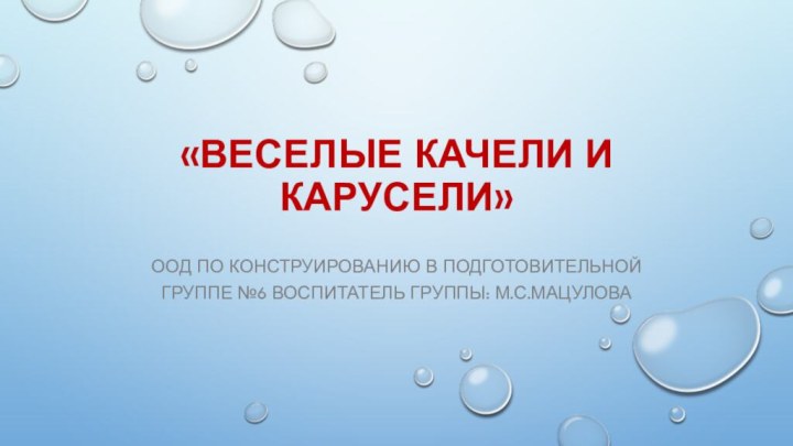 «Веселые качели и карусели»ООД по конструированию в подготовительной группе №6 ВОСПИТАТЕЛЬ ГРУППЫ: М.С.МАЦУЛОВА