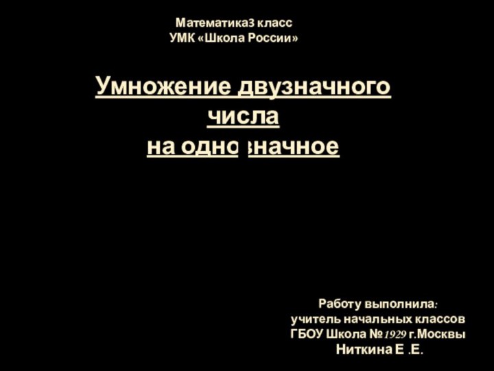 Умножение двузначного числана однозначноеРаботу выполнила:учитель начальных классовГБОУ Школа №1929 г.Москвы Ниткина Е .Е.Математика3 классУМК «Школа России»