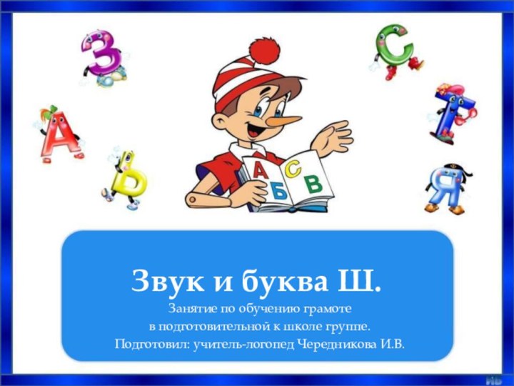 Звук и буква Ш.Занятие по обучению грамоте в подготовительной к школе группе.Подготовил: учитель-логопед Чередникова И.В.