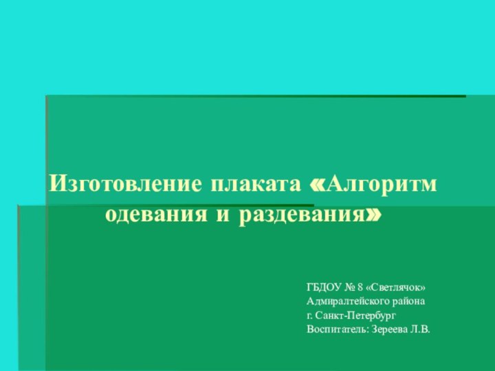 ГБДОУ № 8 «Светлячок»Адмиралтейского районаг. Санкт-ПетербургВоспитатель: Зереева Л.В.Изготовление плаката «Алгоритм одевания и раздевания»