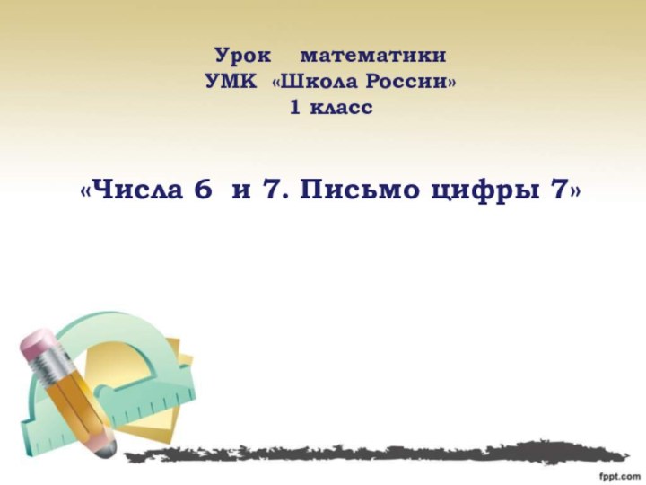 Урок  математикиУМК «Школа России»1 класс«Числа 6 и 7. Письмо цифры 7»