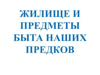 ЖИЛИЩЕ И ПРЕДМЕТЫ БЫТА НАШИХ ПРЕДКОВ презентация к уроку по окружающему миру (средняя группа)