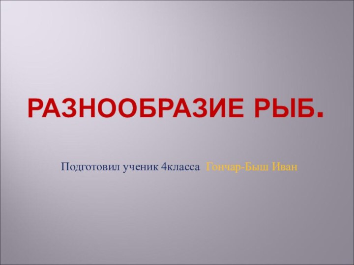 РАЗНООБРАЗИЕ РЫБ.Подготовил ученик 4класса Гончар-Быш Иван