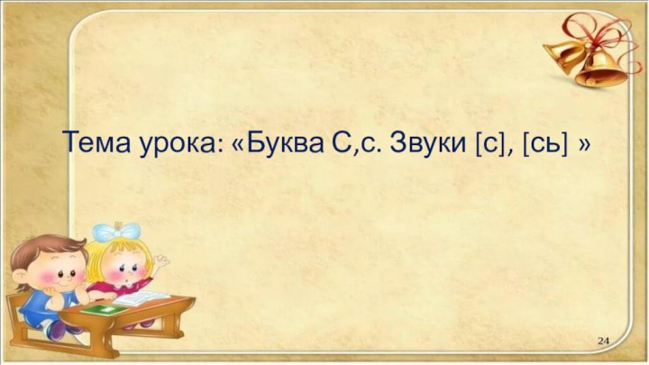 Тема урока: «Буква С,с. Звуки [с], [сь] »