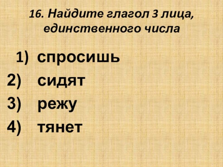 16. Найдите глагол 3 лица, единственного числа 1) спросишь  сидят  режу  тянет