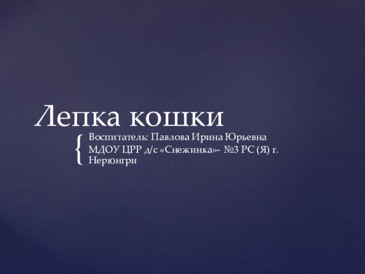 Лепка кошкиВоспитатель: Павлова Ирина ЮрьевнаМДОУ ЦРР д/с «Снежинка»- №3 РС (Я) г. Нерюнгри