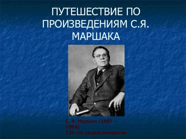 ПУТЕШЕСТВИЕ ПО ПРОИЗВЕДЕНИЯМ С.Я.МАРШАКАС. Я. Маршак (1887 – 1964) 125 лет со дня рождения