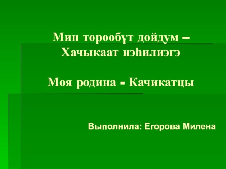 Мин төрөөбүт дойдум – Хачыкаат нэһилиэгэ  Моя родина - КачикатцыВыполнила: Егорова Милена