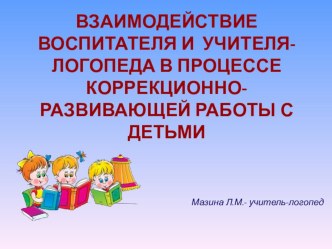 ВЗАИМОДЕЙСТВИЕ ВОСПИТАТЕЛЯ И УЧИТЕЛЯ-ЛОГОПЕДА В ПРОЦЕССЕ КОРРЕКЦИОННО-РАЗВИВАЮЩЕЙ РАБОТЫ С ДЕТЬМИ презентация по логопедии