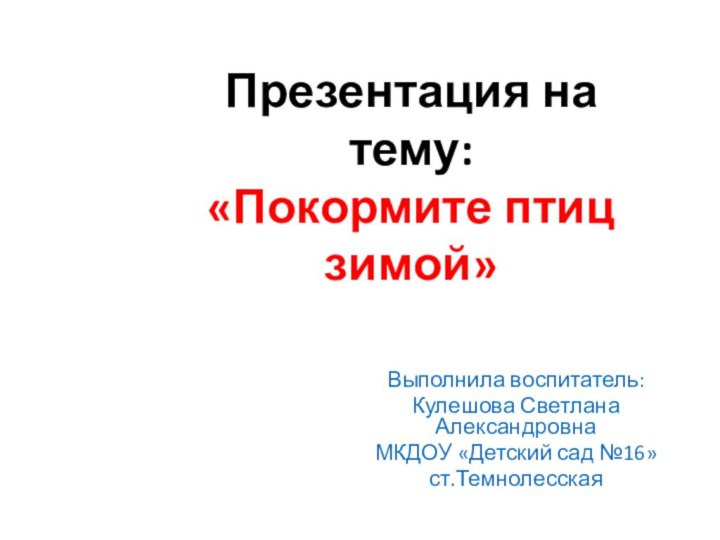 Презентация на тему: «Покормите птиц зимой»Выполнила воспитатель:Кулешова Светлана АлександровнаМКДОУ «Детский сад №16»ст.Темнолесская