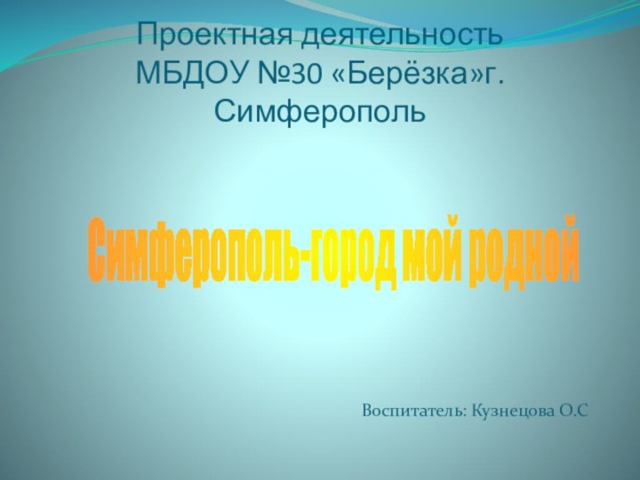 Проектная деятельность МБДОУ №30 «Берёзка»г.СимферопольВоспитатель: Кузнецова О.ССимферополь-город мой родной