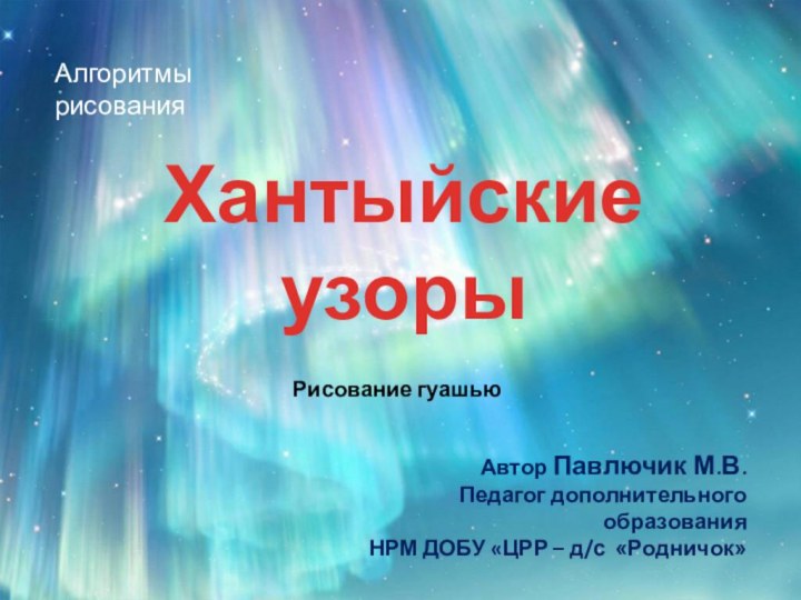 Алгоритмы рисования Хантыйские узоры Автор Павлючик М.В.Педагог дополнительного образованияНРМ ДОБУ «ЦРР – д/с «Родничок»Рисование гуашью