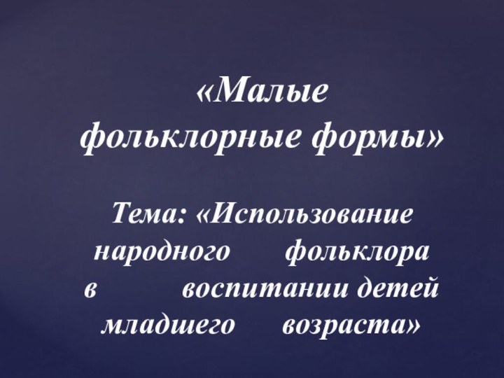 «Малые  фольклорные формы»  Тема: «Использование народного    фольклора