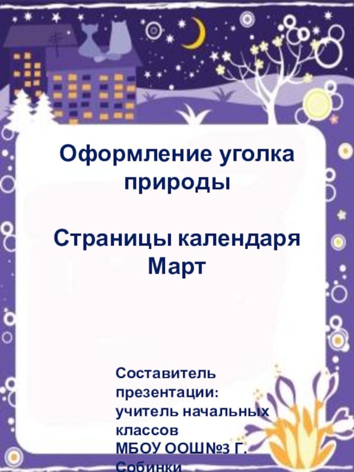 Оформление уголка природыСтраницы календаряМартСоставитель презентации:учитель начальных классовМБОУ ООШ№3 Г. СобинкиСеменова А.С.