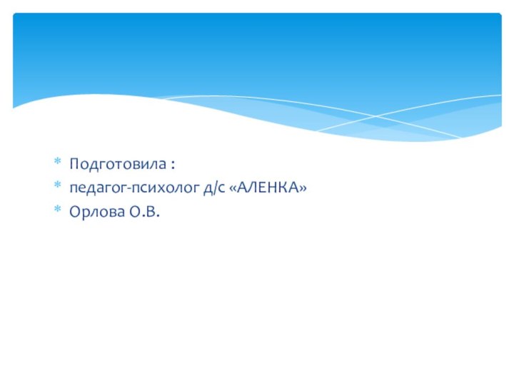 Подготовила :педагог-психолог д/с «АЛЕНКА»Орлова О.В.