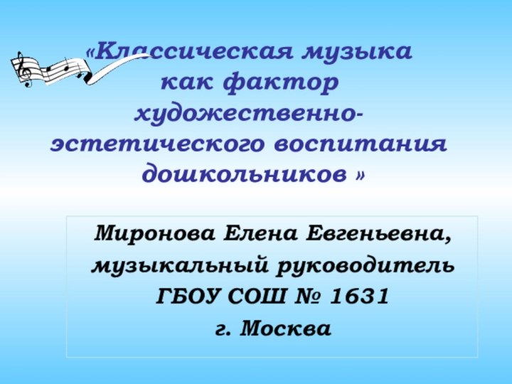 Миронова Елена Евгеньевна, музыкальный руководитель ГБОУ СОШ № 1631г. Москва«Классическая музыка