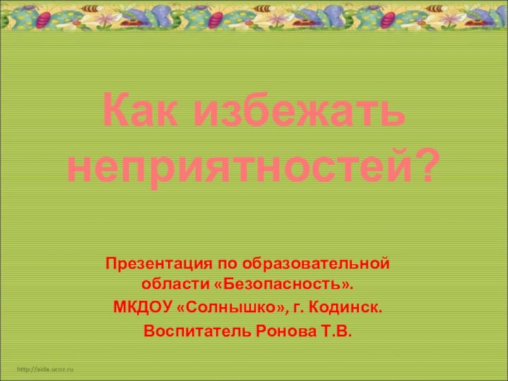 Презентация по образовательной области «Безопасность».МКДОУ «Солнышко», г. Кодинск.Воспитатель Ронова Т.В.Как избежатьнеприятностей?