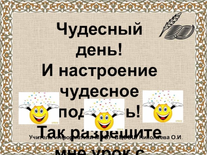 Чудесный день!И настроение чудесное подстать!Так разрешите мне урок с улыбочки начать!Учитель информатики МБОУ ВЦСОШ Николаева О.И.