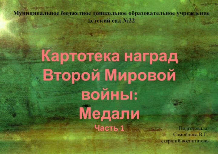 Картотека наградВторой Мировой войны: МедалиЧасть 1Муниципальное бюджетное дошкольное образовательное учреждение детский сад №22Подготовила:Самойлова В.Г., старший воспитатель