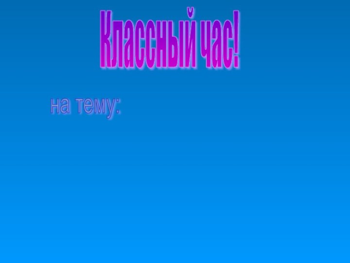 Классный час!на тему: