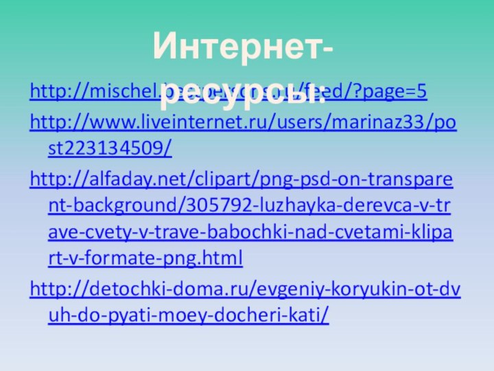 http://mischel.bestpersons.ru/feed/?page=5http://www.liveinternet.ru/users/marinaz33/post223134509/http://alfaday.net/clipart/png-psd-on-transparent-background/305792-luzhayka-derevca-v-trave-cvety-v-trave-babochki-nad-cvetami-klipart-v-formate-png.htmlhttp://detochki-doma.ru/evgeniy-koryukin-ot-dvuh-do-pyati-moey-docheri-kati/Интернет-ресурсы: