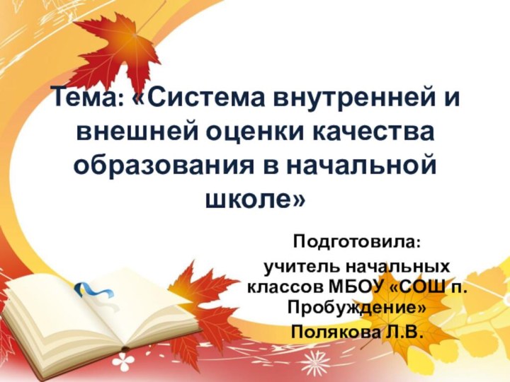 Тема: «Система внутренней и внешней оценки качества образования в начальной школе»Подготовила:учитель начальных