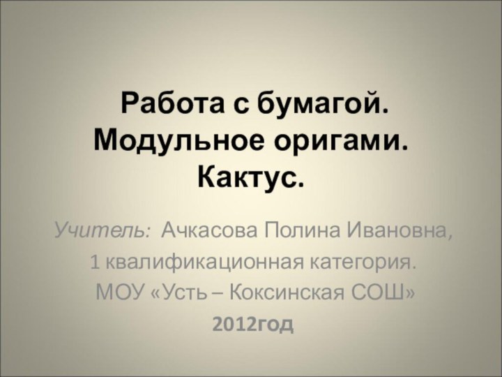 Работа с бумагой. Модульное оригами. Кактус. Учитель: Ачкасова Полина Ивановна,1 квалификационная