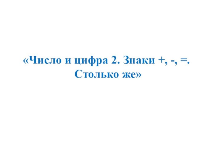 «Число и цифра 2. Знаки +, -, =.  Столько же»