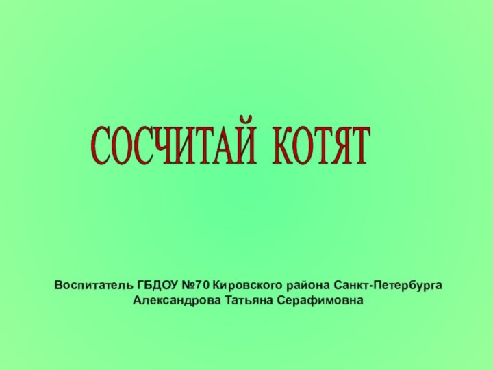 СОСЧИТАЙ КОТЯТ Воспитатель ГБДОУ №70 Кировского района Санкт-ПетербургаАлександрова Татьяна Серафимовна