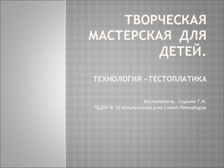 ТВОРЧЕСКАЯ МАСТЕРСКАЯ ДЛЯ ДЕТЕЙ.  ТЕХНОЛОГИЯ «ТЕСТОПЛАТИКАВоспитатель: Сиухина Т.И. ГБДОУ № 32 Калининского р-на Санкт-Петербурга