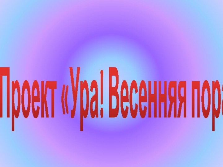 Проект «Ура! Весенняя пора!».