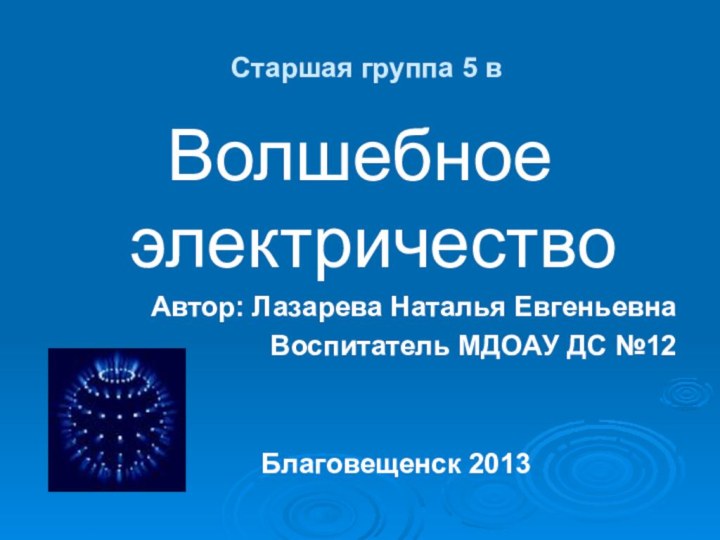 Старшая группа 5 вВолшебное  электричествоАвтор: Лазарева Наталья ЕвгеньевнаВоспитатель МДОАУ ДС №12Благовещенск 2013