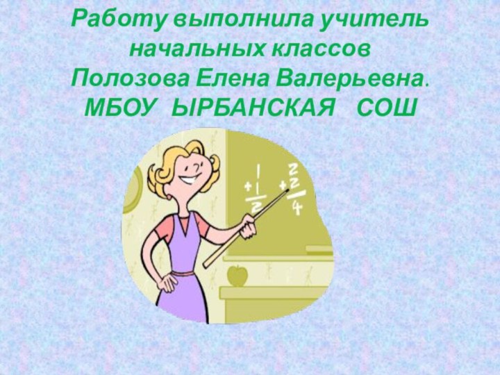 Работу выполнила учитель начальных классовПолозова Елена Валерьевна.МБОУ  ЫРБАНСКАЯ  СОШ