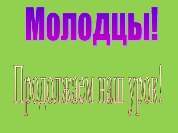 Молодцы! Продолжаем наш урок!