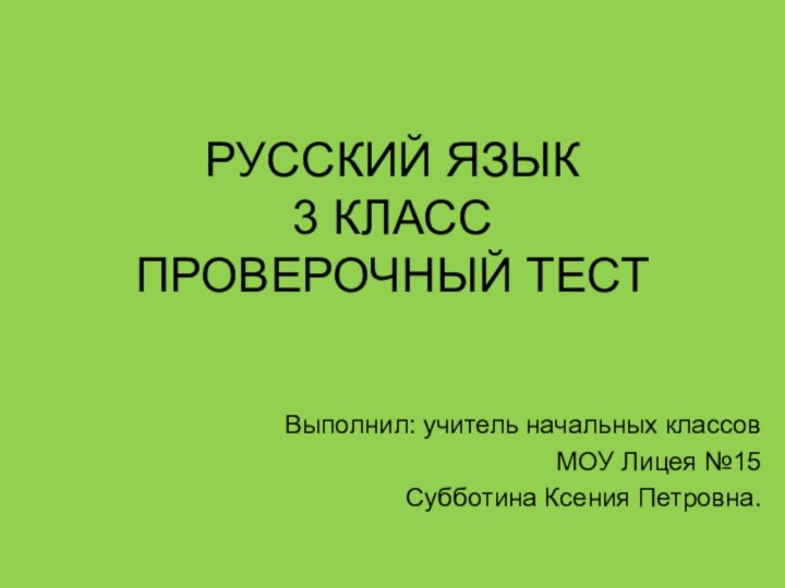 РУССКИЙ ЯЗЫК 3 КЛАСС  ПРОВЕРОЧНЫЙ ТЕСТ Выполнил: учитель начальных классовМОУ Лицея №15Субботина Ксения Петровна.