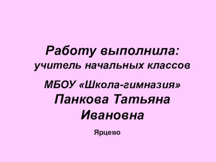 Работу выполнила: учитель начальных классовМБОУ «Школа-гимназия» Панкова Татьяна ИвановнаЯрцево