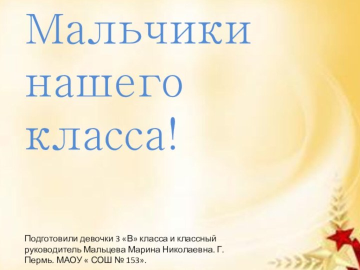 Мальчики нашего класса!Подготовили девочки 3 «В» класса и классный руководитель Мальцева Марина