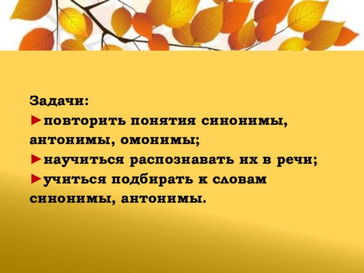 Задачи:►повторить понятия синонимы, антонимы, омонимы; ►научиться распознавать их в речи;►учиться подбирать к словам синонимы, антонимы.