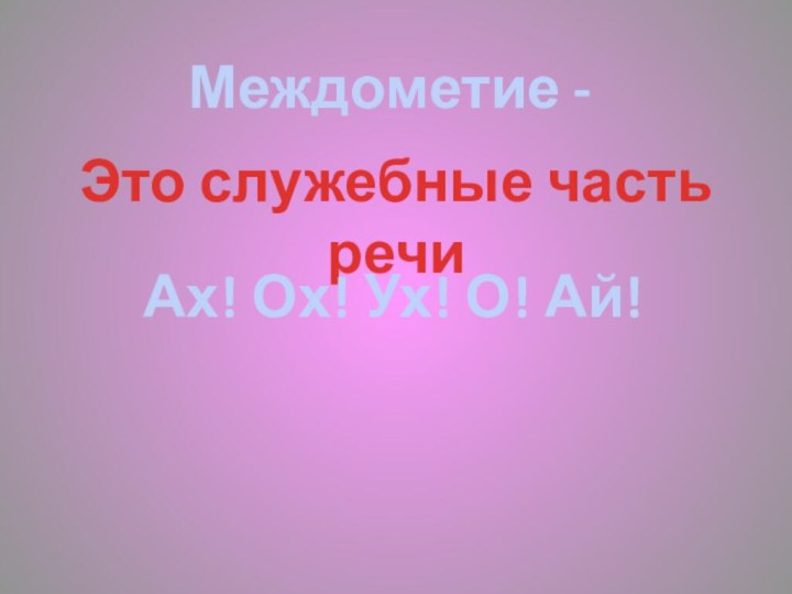 Междометие -Это служебные часть речиАх! Ох! Ух! О! Ай!