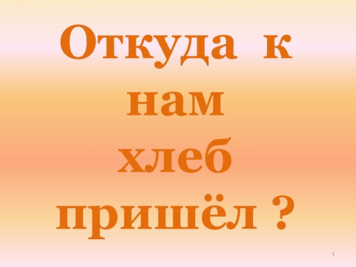 Откуда к нам  хлеб пришёл ?