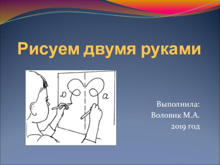 Рисуем двумя рукамиВыполнила: Воловик М.А.2019 год