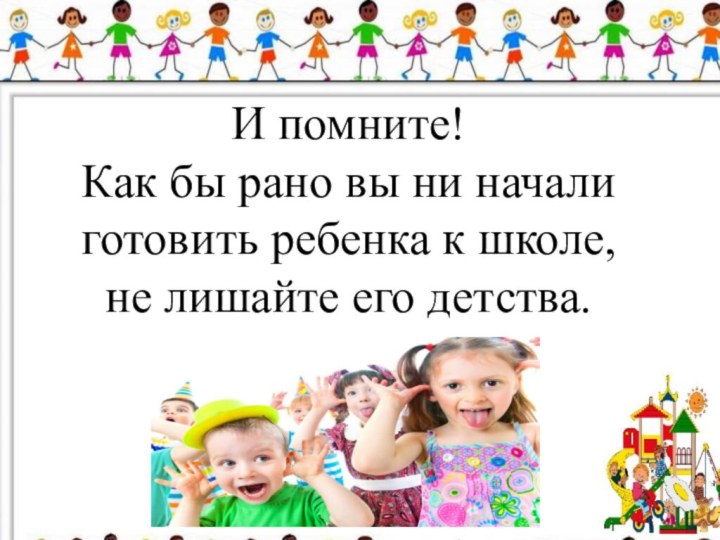 И помните! Как бы рано вы ни начали готовить ребенка к школе, не лишайте его детства. 